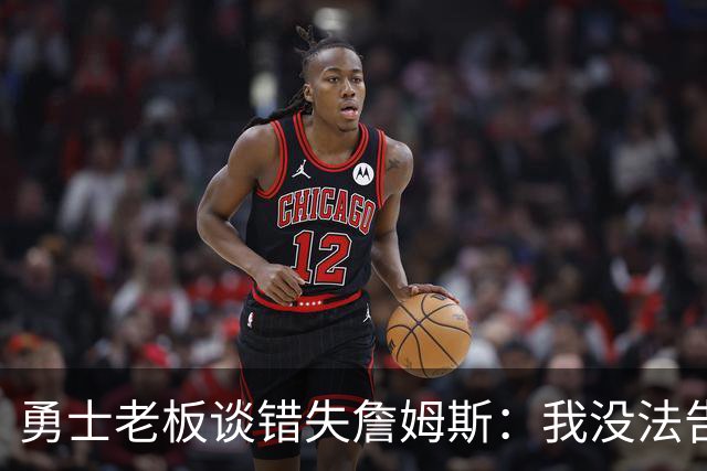 勇士老板谈错失詹姆斯：我没法告诉你为什么，因为我真不知道