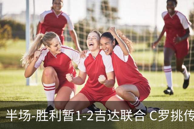 半场-胜利暂1-2吉达联合 C罗挑传策动安吉洛破门伊莱尼赫纳双响