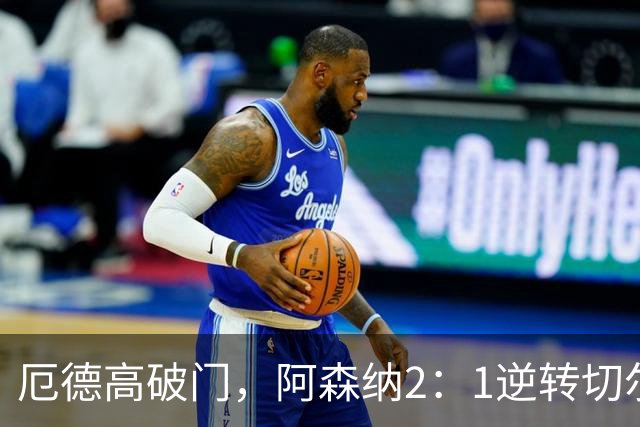 厄德高破门，阿森纳2：1逆转切尔西三连胜紧追曼城