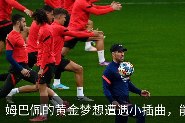 姆巴佩的黄金梦想遭遇小插曲，能否在伤病中翻盘？