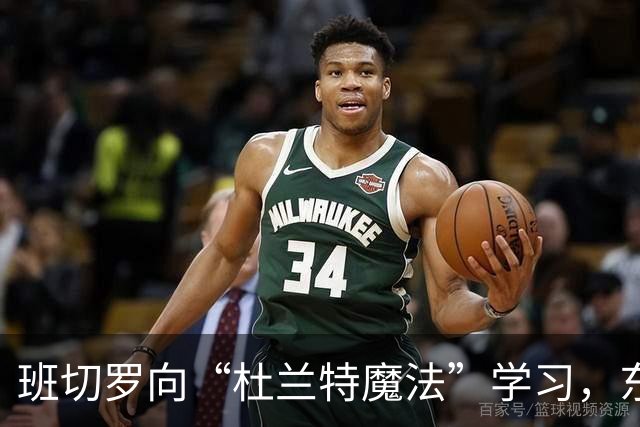 班切罗向“杜兰特魔法”学习，东部冠军梦再启航！