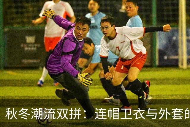 秋冬潮流双拼：连帽卫衣与外套的精彩碰撞