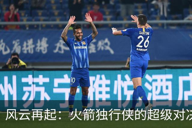 风云再起：火箭独行侠的超级对决即将上演！