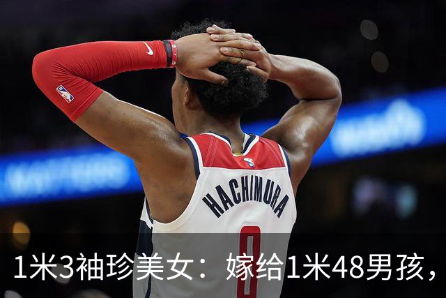 1米3袖珍美女：嫁给1米48男孩，婚后丈夫奇迹长高，最终不欢而散