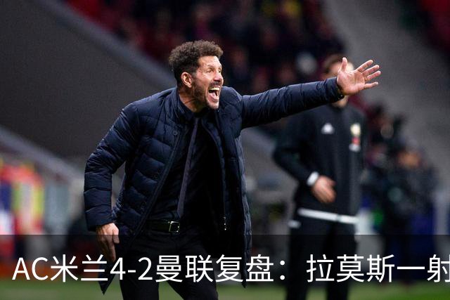 AC米兰4-2曼联复盘：拉莫斯一射两传，红黑军团把曼联按在板
